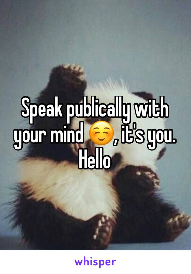 Speak publically with your mind ☺, it's you. Hello