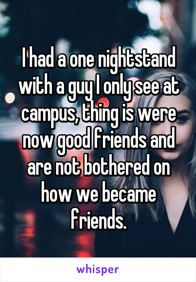 I had a one nightstand with a guy I only see at campus, thing is were now good friends and are not bothered on how we became friends.