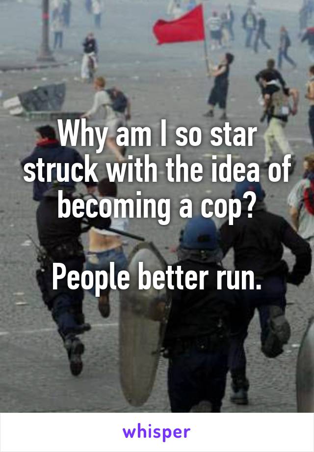 Why am I so star struck with the idea of becoming a cop?

People better run.
