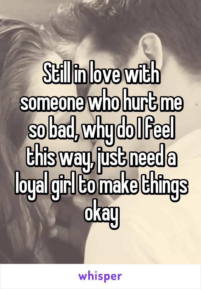 Still in love with someone who hurt me so bad, why do I feel this way, just need a loyal girl to make things okay