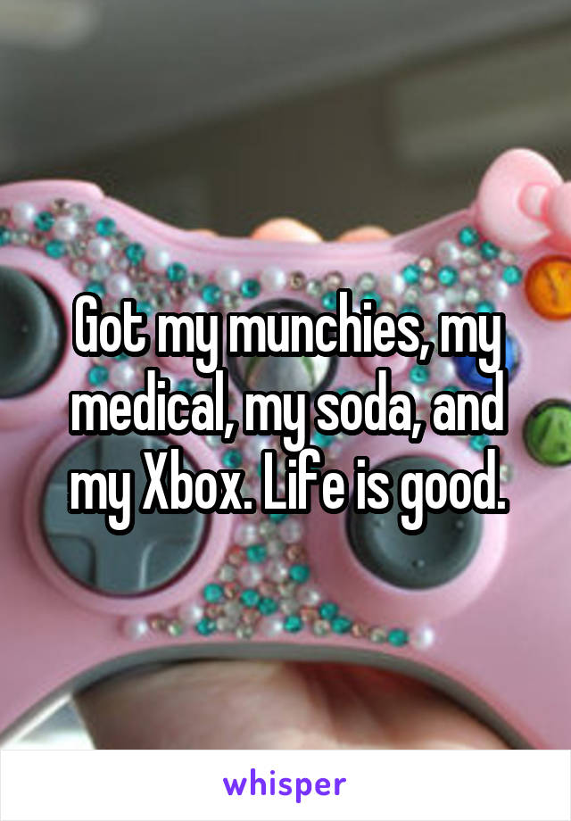 Got my munchies, my medical, my soda, and my Xbox. Life is good.