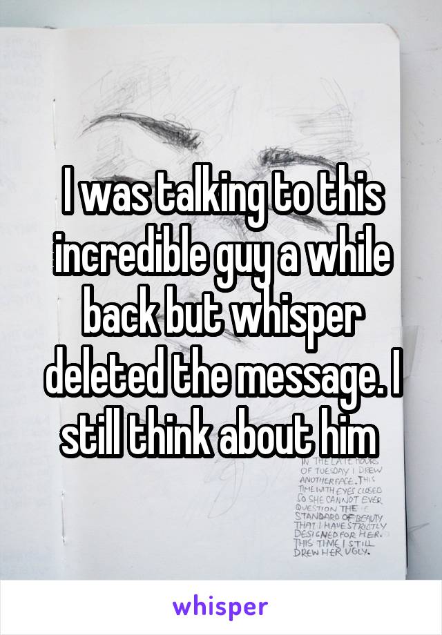 I was talking to this incredible guy a while back but whisper deleted the message. I still think about him 