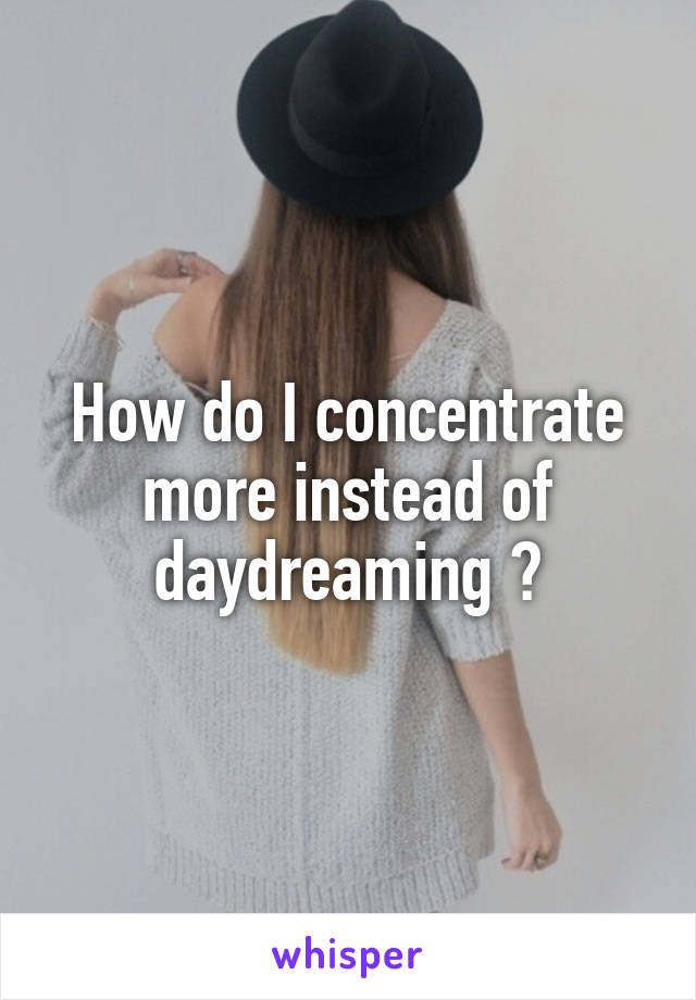 How do I concentrate more instead of daydreaming ?