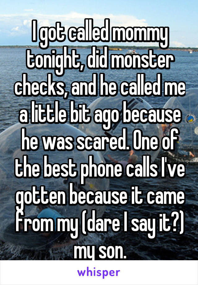 I got called mommy tonight, did monster checks, and he called me a little bit ago because he was scared. One of the best phone calls I've gotten because it came from my (dare I say it?) my son.