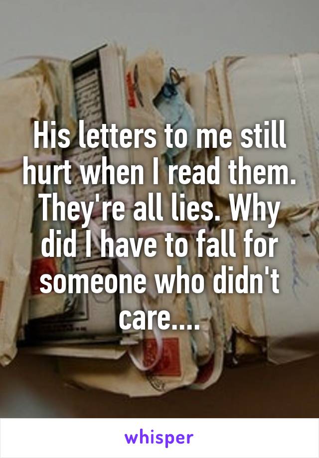 His letters to me still hurt when I read them. They're all lies. Why did I have to fall for someone who didn't care....