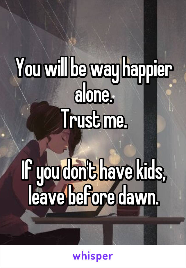 You will be way happier alone.
Trust me.

If you don't have kids, leave before dawn.