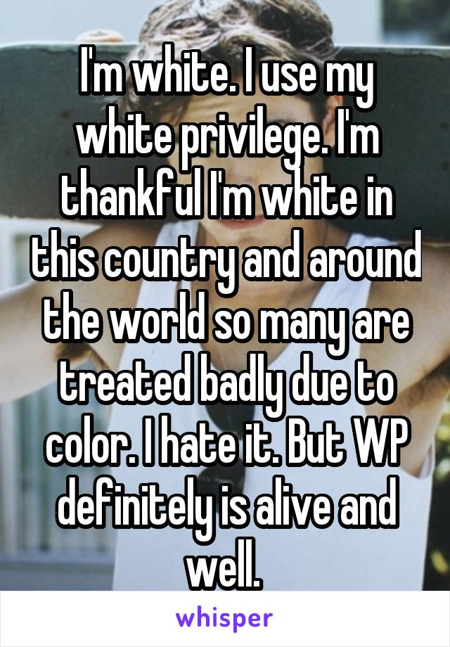 I'm white. I use my white privilege. I'm thankful I'm white in this country and around the world so many are treated badly due to color. I hate it. But WP definitely is alive and well. 
