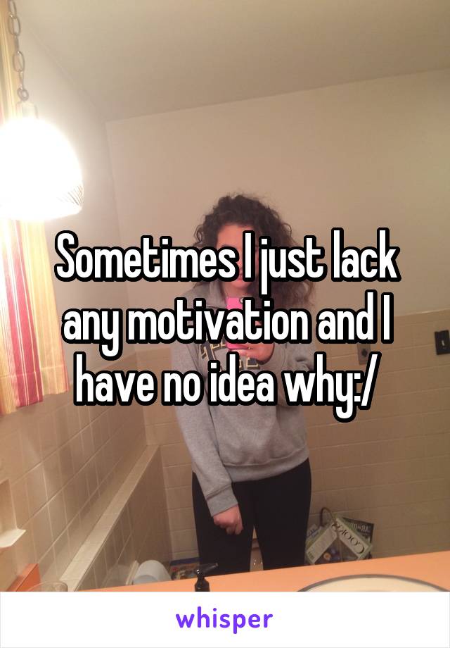 Sometimes I just lack any motivation and I have no idea why:/