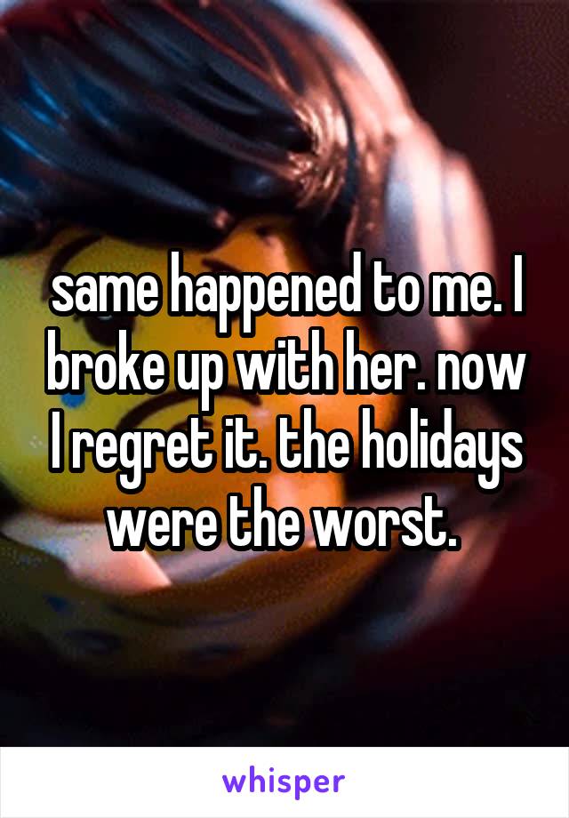 same happened to me. I broke up with her. now I regret it. the holidays were the worst. 