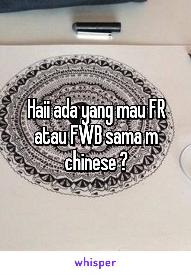 Haii ada yang mau FR atau FWB sama m chinese ?