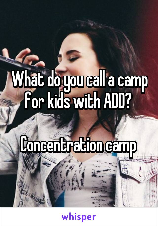 What do you call a camp for kids with ADD? 

Concentration camp 