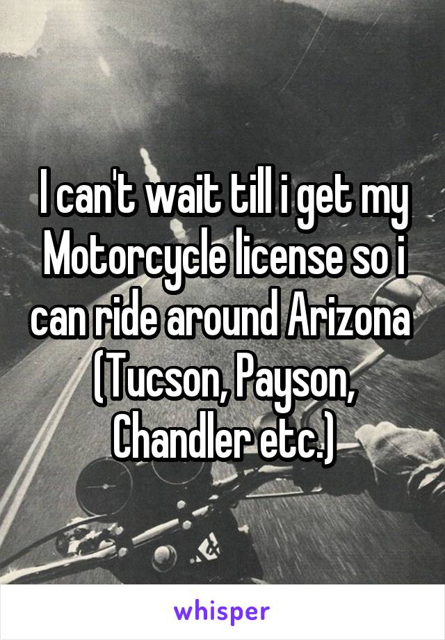 I can't wait till i get my Motorcycle license so i can ride around Arizona  (Tucson, Payson, Chandler etc.)