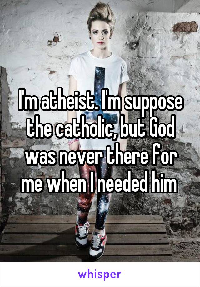 I'm atheist. I'm suppose the catholic, but God was never there for me when I needed him 