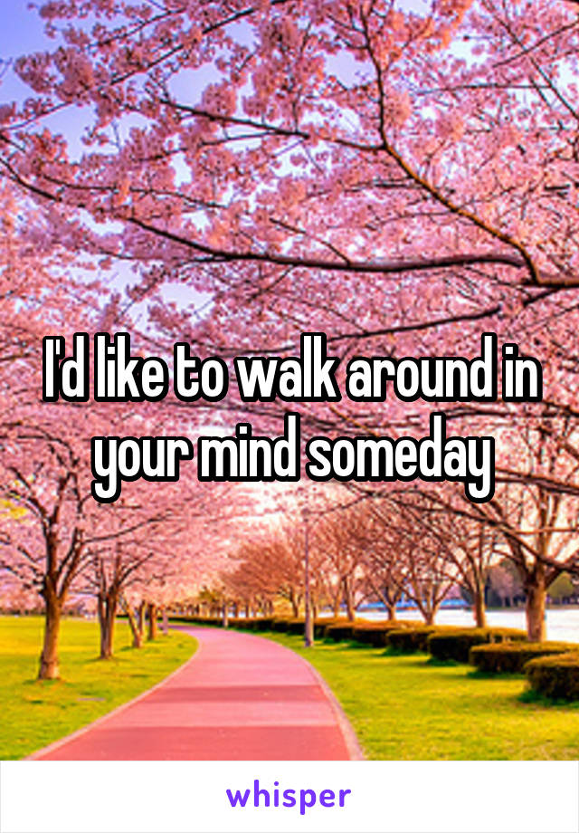 I'd like to walk around in your mind someday