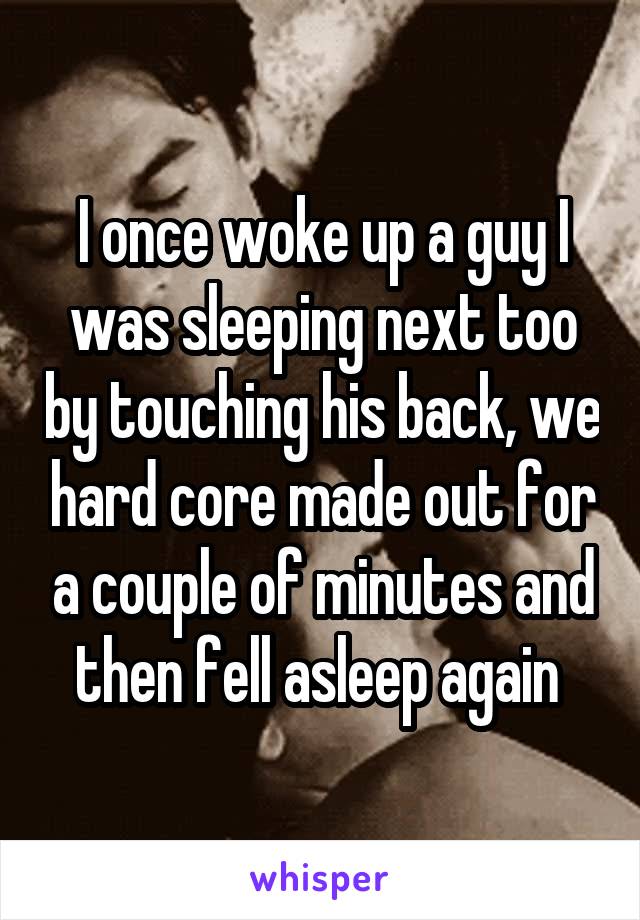 I once woke up a guy I was sleeping next too by touching his back, we hard core made out for a couple of minutes and then fell asleep again 