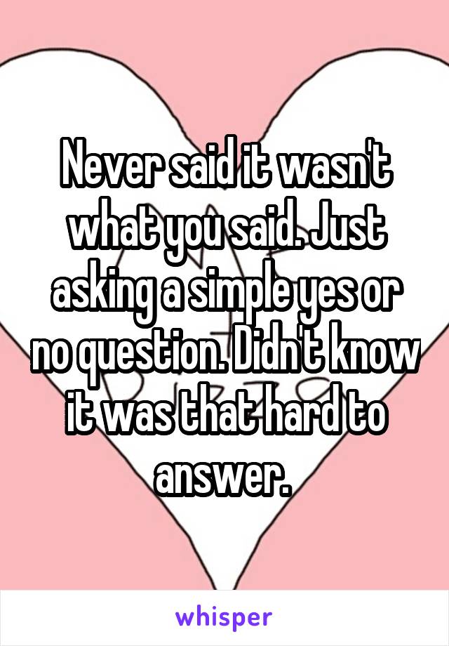 Never said it wasn't what you said. Just asking a simple yes or no question. Didn't know it was that hard to answer. 