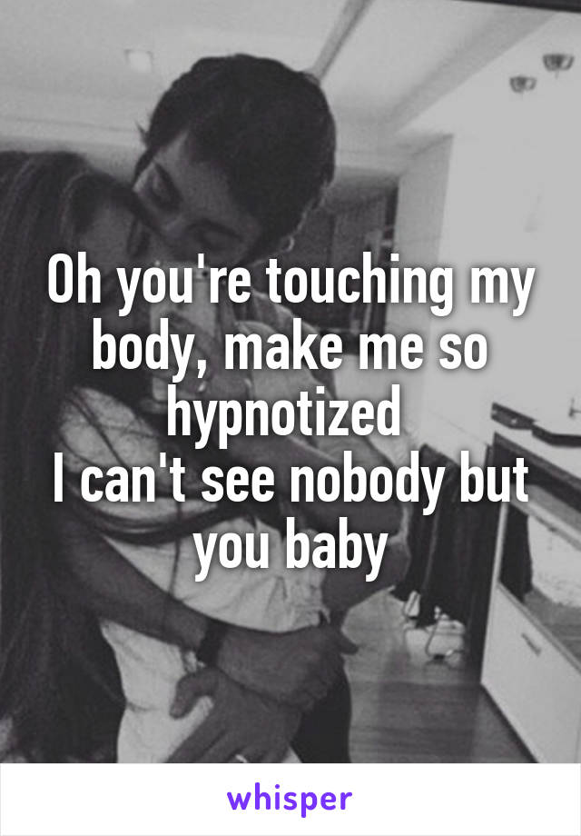 Oh you're touching my body, make me so hypnotized 
I can't see nobody but you baby