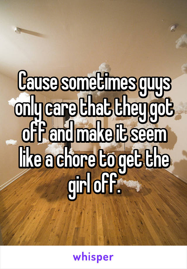 Cause sometimes guys only care that they got off and make it seem like a chore to get the girl off.