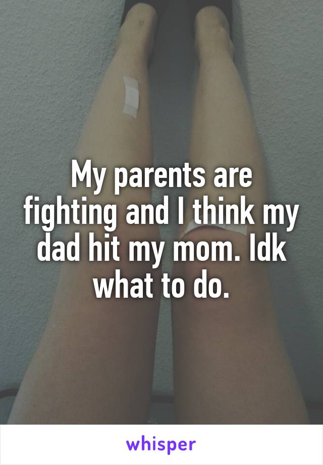 My parents are fighting and I think my dad hit my mom. Idk what to do.