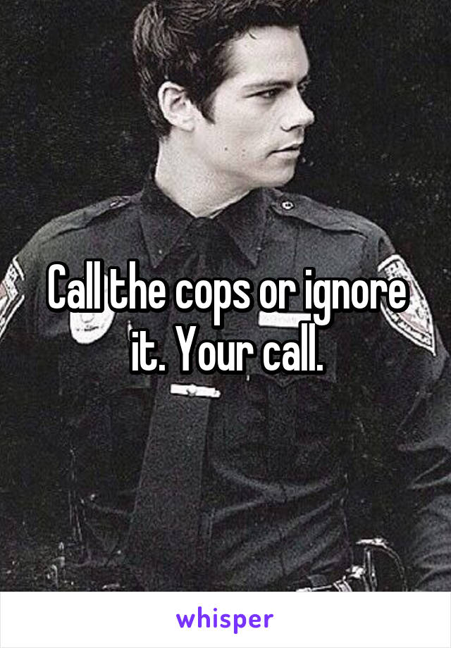 Call the cops or ignore it. Your call.