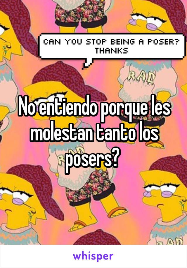 No entiendo porque les molestan tanto los posers? 