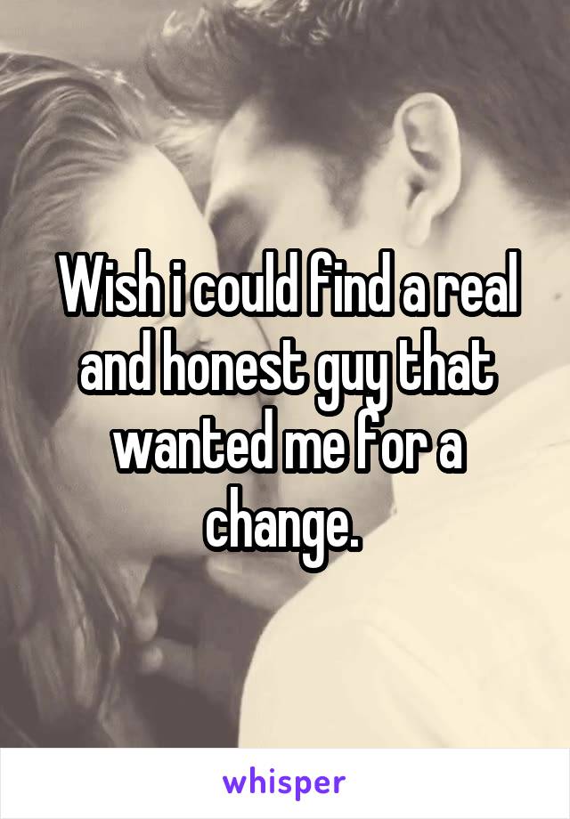 Wish i could find a real and honest guy that wanted me for a change. 