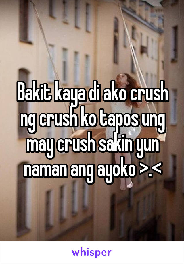 Bakit kaya di ako crush ng crush ko tapos ung may crush sakin yun naman ang ayoko >.<