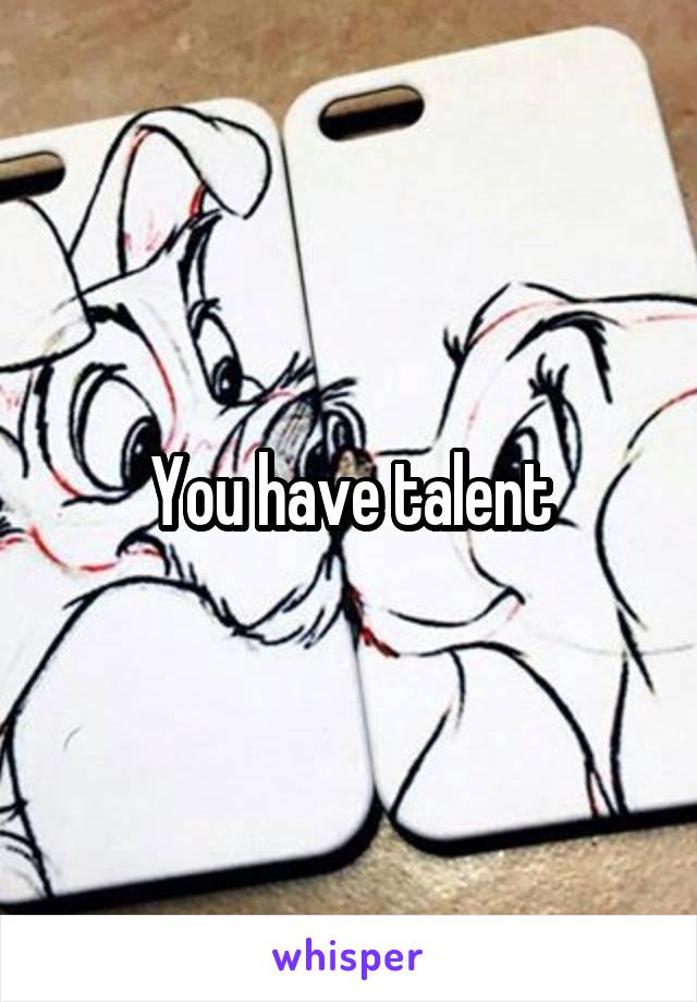 You have talent