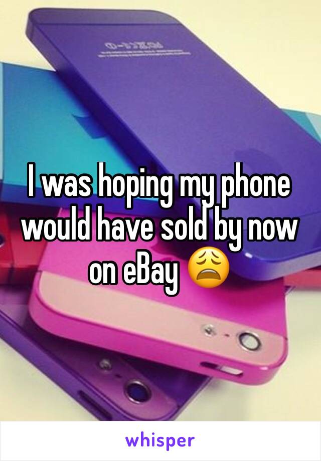 I was hoping my phone would have sold by now on eBay 😩