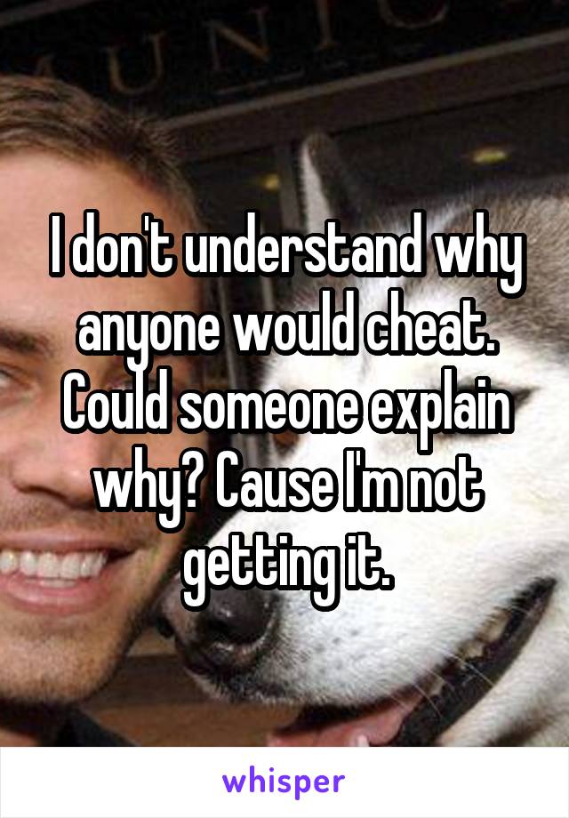 I don't understand why anyone would cheat. Could someone explain why? Cause I'm not getting it.