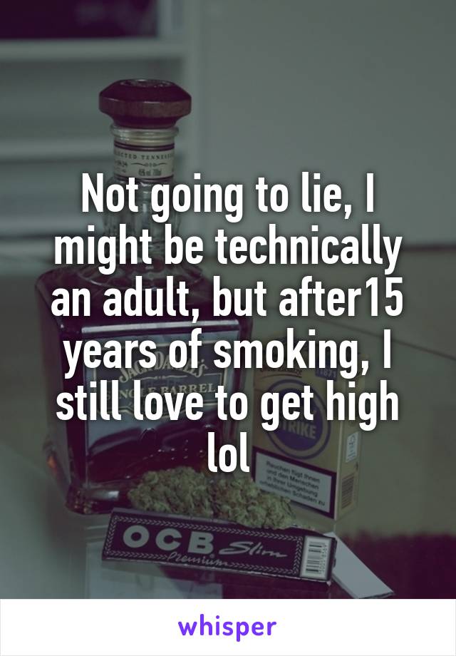 Not going to lie, I might be technically an adult, but after15 years of smoking, I still love to get high lol