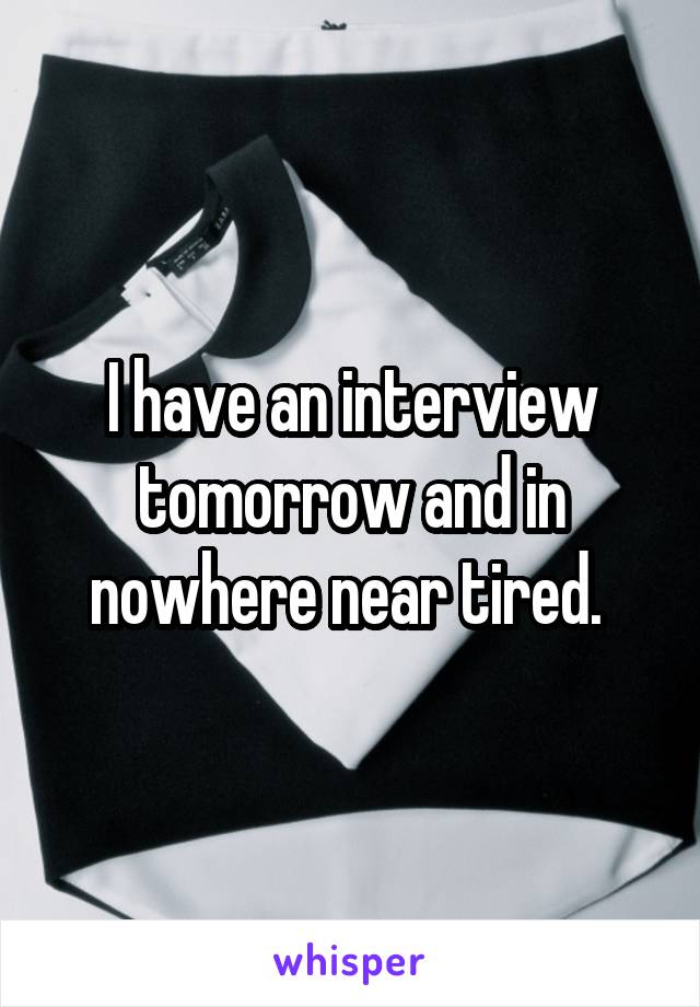 I have an interview tomorrow and in nowhere near tired. 