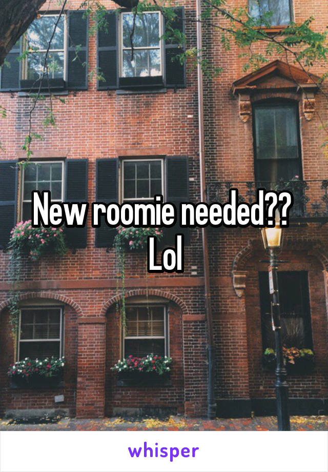 New roomie needed?? 
Lol