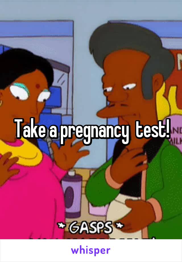 Take a pregnancy  test!