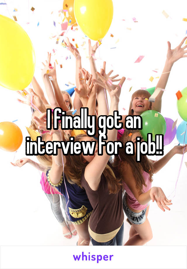 I finally got an interview for a job!!