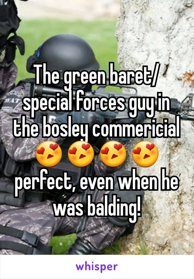 The green baret/special forces guy in the bosley commericial 😍😍😍😍 perfect, even when he was balding!