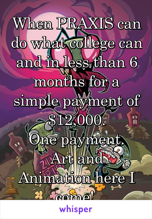 When PRAXIS can do what college can and in less than 6 months for a simple payment of $12,000.
One payment.
Art and Animation here I come! 