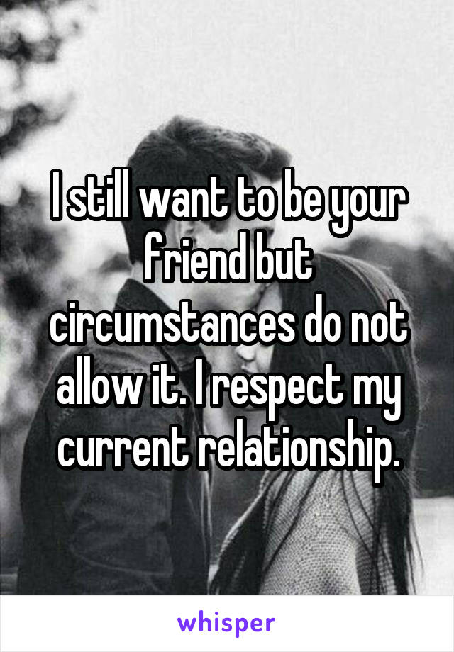 I still want to be your friend but circumstances do not allow it. I respect my current relationship.