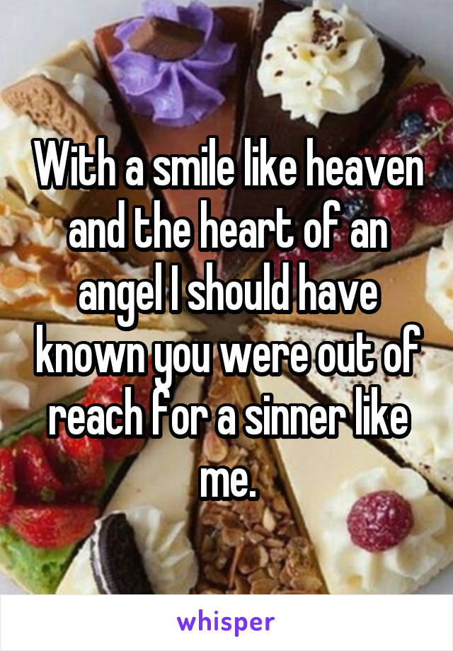 With a smile like heaven and the heart of an angel I should have known you were out of reach for a sinner like me.