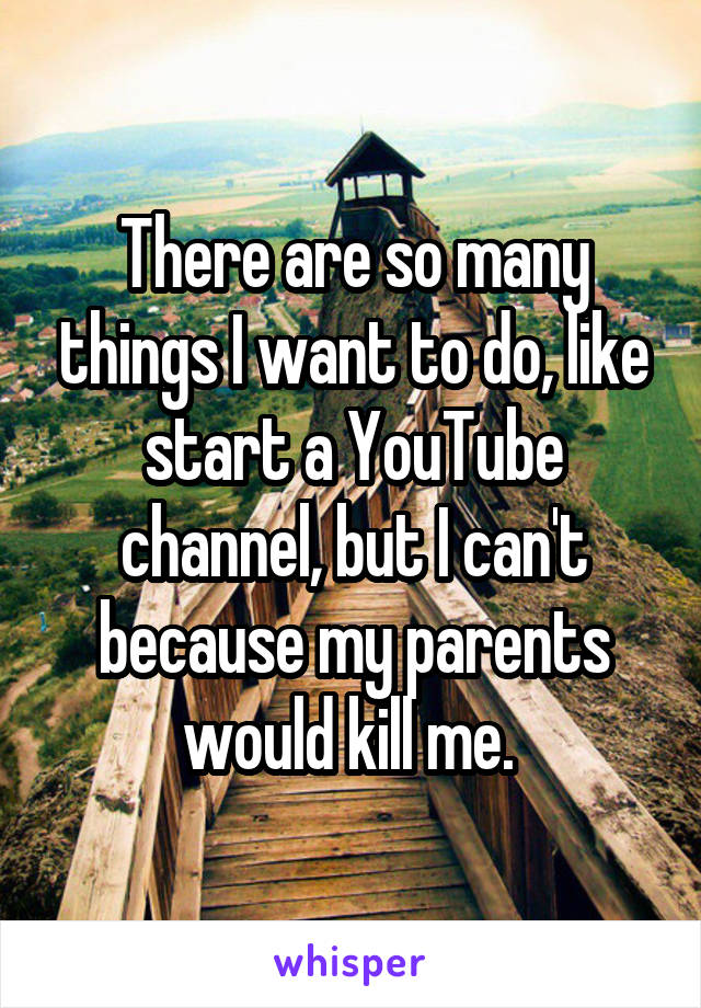 There are so many things I want to do, like start a YouTube channel, but I can't because my parents would kill me. 