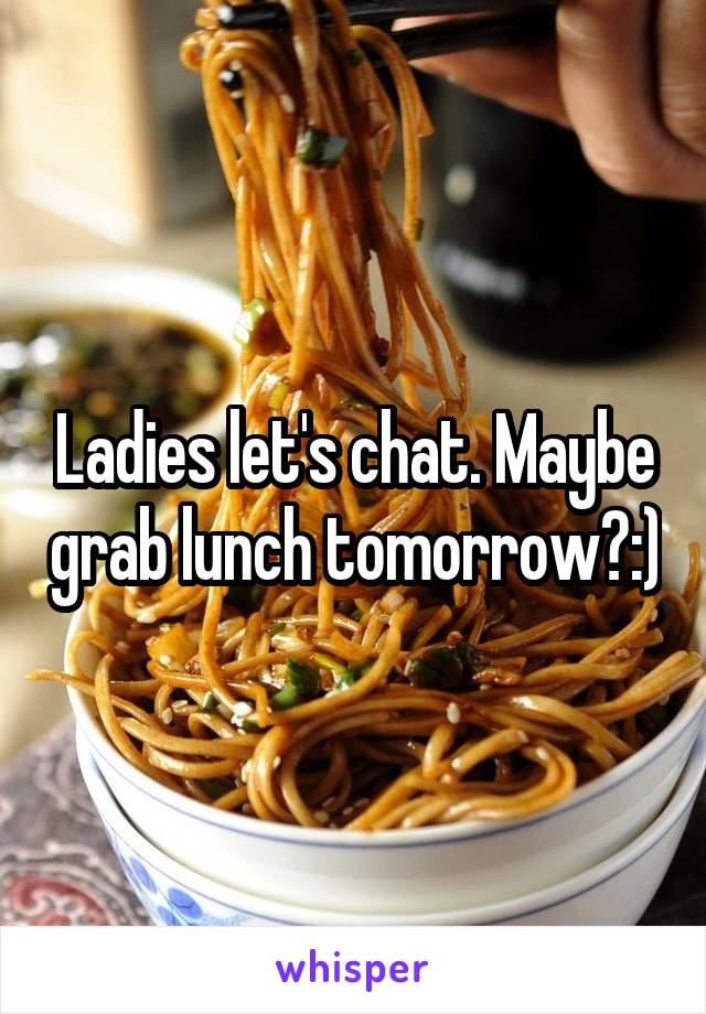 Ladies let's chat. Maybe grab lunch tomorrow?:)