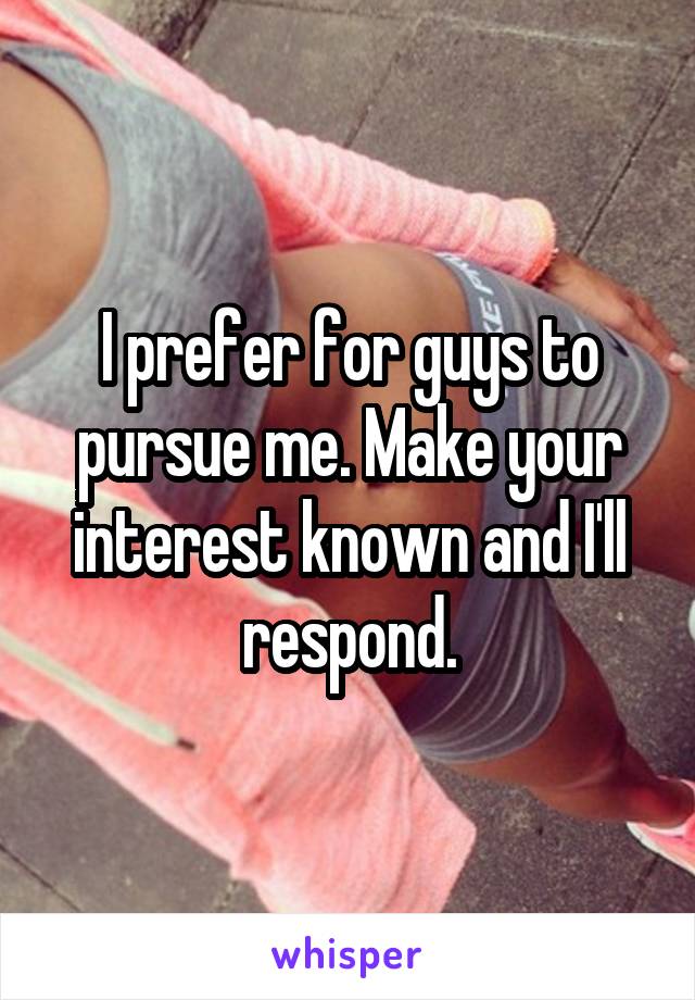 I prefer for guys to pursue me. Make your interest known and I'll respond.