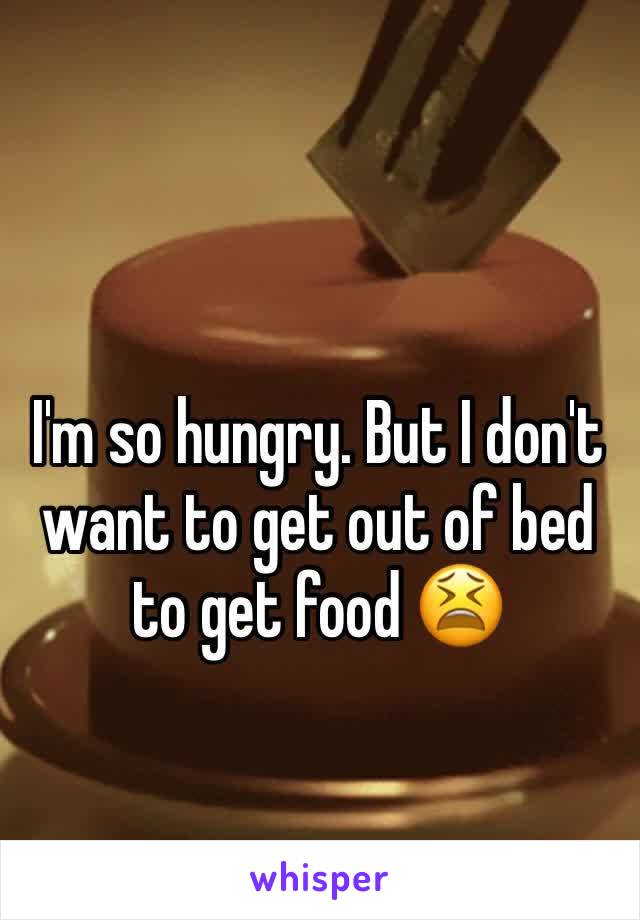 I'm so hungry. But I don't want to get out of bed to get food 😫