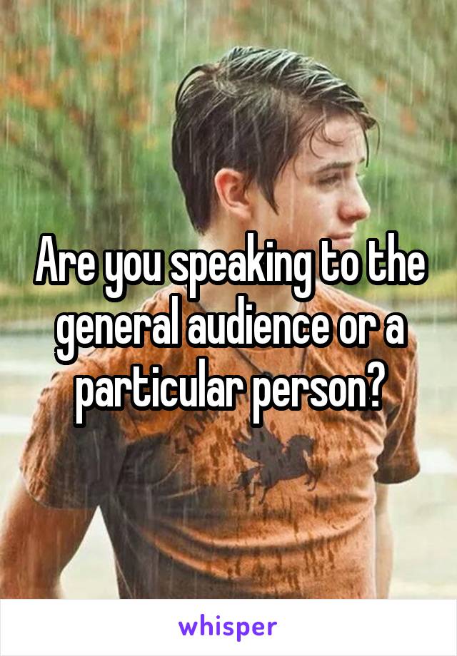 Are you speaking to the general audience or a particular person?