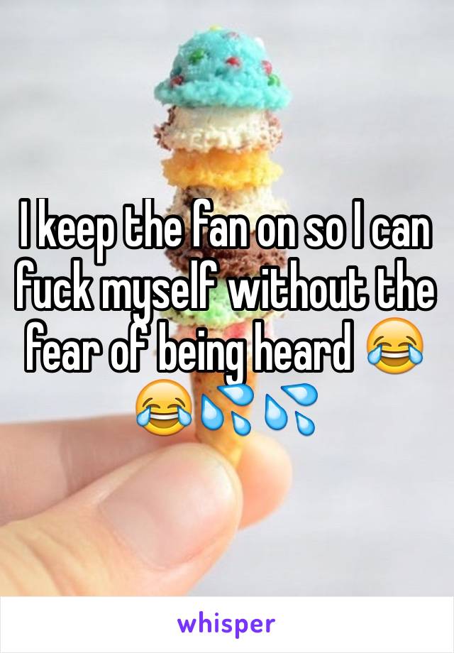 I keep the fan on so I can fuck myself without the fear of being heard 😂😂💦💦