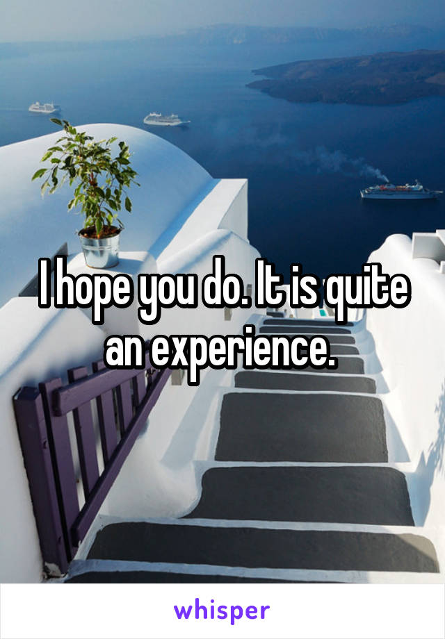 I hope you do. It is quite an experience. 