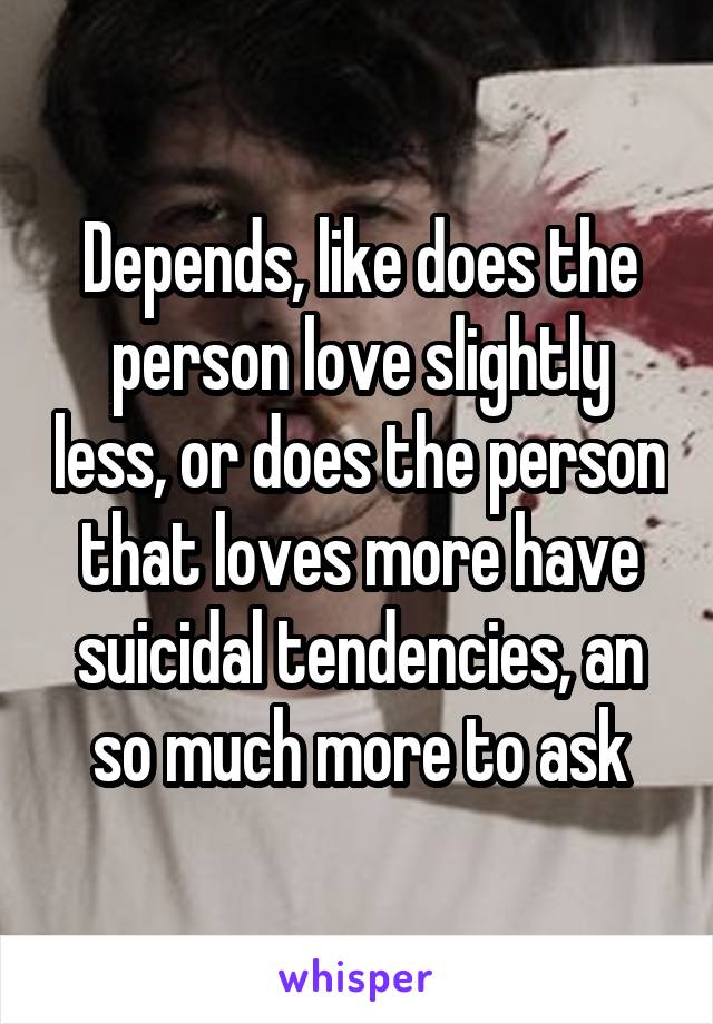 Depends, like does the person love slightly less, or does the person that loves more have suicidal tendencies, an so much more to ask