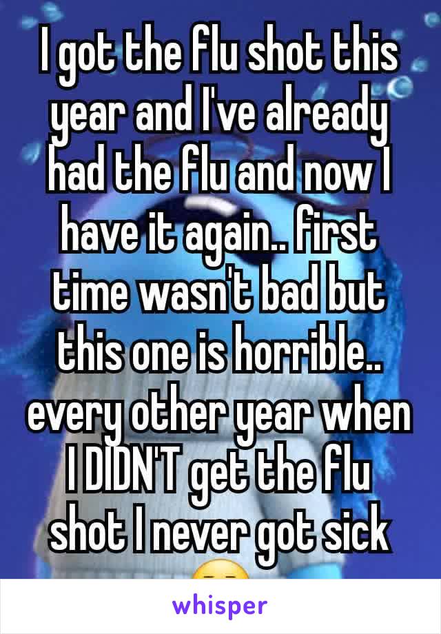 I got the flu shot this year and I've already had the flu and now I have it again.. first time wasn't bad but this one is horrible.. every other year when I DIDN'T get the flu shot I never got sick 😒