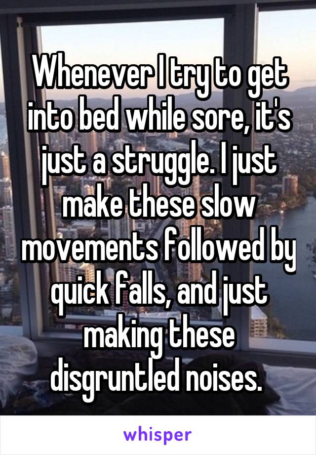 Whenever I try to get into bed while sore, it's just a struggle. I just make these slow movements followed by quick falls, and just making these disgruntled noises. 