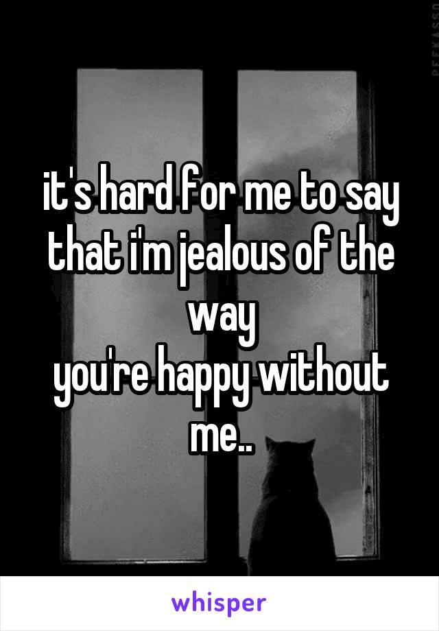 it's hard for me to say
that i'm jealous of the way
you're happy without me..